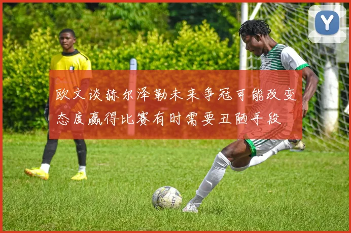 欧文谈赫尔泽勒未来争冠可能改变态度赢得比赛有时需要丑陋手段